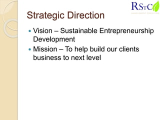 Strategic Direction
 Vision – Sustainable Entrepreneurship
Development
 Mission – To help build our clients
business to next level
 
