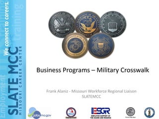 Frank Alaniz - Missouri Workforce Regional Liaison
SLATEMCC
Business Programs – Military Crosswalk
 