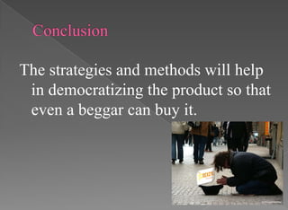 The strategies and methods will help
in democratizing the product so that
even a beggar can buy it.
 