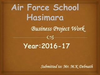 Business Project Work
Year:2016-17
Submitted to: Mr. M.K Debnath
 