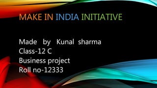 MAKE IN INDIA INITIATIVE
Made by Kunal sharma
Class-12 C
Business project
Roll no-12333
 