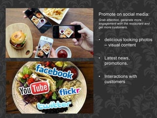 Promote on social media:
Grab attention, generate more
engagement with the restaurant and
get more customers.
• delicious looking photos
– visual content
• Latest news,
promotions.
• Interactions with
customers
 