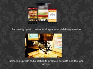 Partnering up with online food apps – food delivery service
Partnering up with radio station to promote our café and the local
artists
 