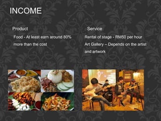 INCOME
Product
Food - At least earn around 80%
more than the cost
Service
Rental of stage - RM50 per hour
Art Gallery – Depends on the artist
and artwork
 