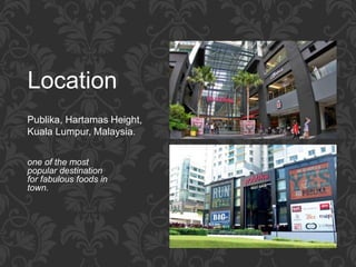 Location
Publika, Hartamas Height,
Kuala Lumpur, Malaysia.
one of the most
popular destination
for fabulous foods in
town.
 