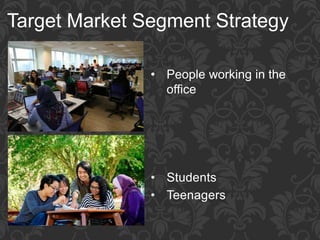 Target Market Segment Strategy
• People working in the
office
• Students
• Teenagers
 