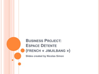 BUSINESS PROJECT:
ESPACE DÉTENTE
(FRENCH « JIMJILBANG »)
Slides created by Nicolas Simon
 
