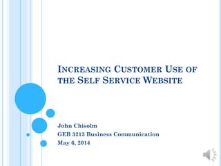 INCREASING CUSTOMER USE OF
THE SELF SERVICE WEBSITE
John Chisolm
GEB 3213 Business Communication
May 6, 2014
 