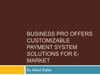 BUSINESS PRO OFFERS
CUSTOMIZABLE
PAYMENT SYSTEM
SOLUTIONS FOR E-
MARKET
By Allied Wallet
 