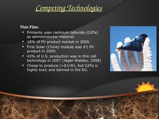 Competing Technologies
 Thin Film:
 Primarily uses cadmium telluride (CdTe)
as semiconductor material.
 18% of PV produ...