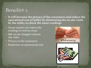 Benefit# 2<br />It will increase the privacy of the consumers and reduce the operational cost of utility by eliminating th...