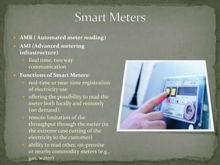Smart Meters<br />AMR ( Automated meter reading)<br />AMI (Advanced metering infrastructure)<br />Real time, two way commu...