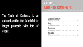 Section 3.

Table of Contents
The Table of Contents is an
optional section that is helpful for
longer proposals with lots of
details.

Executive Summary
This is where you present

Body

This is where you present

Conclusion

This is where you present

Appendix

This is where you present

04
06
08
10

 