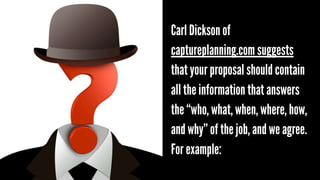 Carl Dickson of
captureplanning.com suggests
that your proposal should contain
all the information that answers
the “who, what, when, where, how,
and why” of the job, and we agree.
For example:

 