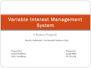 Variable Interest Management
System
A Business Proposal
Strictly Confidential – For Intended Audiences Only

Prepared for:
Samual Washburn
CEO, YourMoney

Prepared by:
Joseph Miller
VP, PI n PSI

 