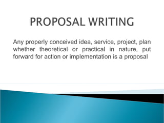 Any properly conceived idea, service, project, plan
whether theoretical or practical in nature, put
forward for action or implementation is a proposal

 