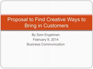 Proposal to Find Creative Ways to
Bring in Customers
By Sam Engelman
February 9, 2014
Business Communication

 