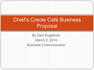 Chief’s Creole Café Business
Proposal
By Sam Engelman
March 2, 2014
Business Communication

 