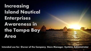 Increasing
Island Nautical
Enterprises
Awareness in
the Tampa Bay
Area
Intended use for: Owner of the Company, Store Manager, Systems Administrator
 