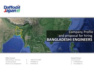 Company Profile
and proposal for hiring
BANGLADESHI ENGINEERS
Office Contact:
BDBL Bhaban, 6th Floor
12 Kawran Bazar
Dhaka-1215, Bangladesh
p : +88-02-9112280
e : info@djit.ac
w : www.djit.ac
Contact Person:
Limon Hossain
p : 01856991018
e : limon@djit.ac
 