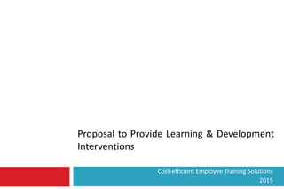 Proposal to Provide Learning & Development
Interventions
Cost-efficient Employee Training Solutions
2015
 