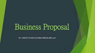 Business Proposal
BY: CHELDY SYGACO ELUMBA-PABLEO,MPA,LLB
 
