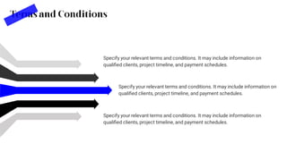 Terms and Conditions
Specify your relevant terms and conditions. It may include information on
qualiﬁed clients, project timeline, and payment schedules.
Specify your relevant terms and conditions. It may include information on
qualiﬁed clients, project timeline, and payment schedules.
Specify your relevant terms and conditions. It may include information on
qualiﬁed clients, project timeline, and payment schedules.
 