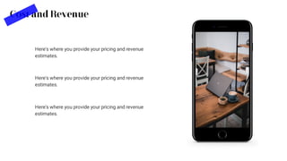 Cost and Revenue
Here's where you provide your pricing and revenue
estimates.
Here's where you provide your pricing and revenue
estimates.
Here's where you provide your pricing and revenue
estimates.
 