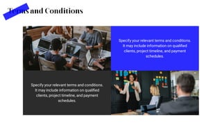 Specify your relevant terms and conditions.
It may include information on qualiﬁed
clients, project timeline, and payment
schedules.
Terms and Conditions
Specify your relevant terms and conditions.
It may include information on qualiﬁed
clients, project timeline, and payment
schedules.
 
