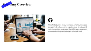 Company Overview
A brief introduction of your company, which summarizes
company's development, its organizational structure and
main competition advantage. Highlighting any awards or
unique selling proposition that will help build trust.
 
