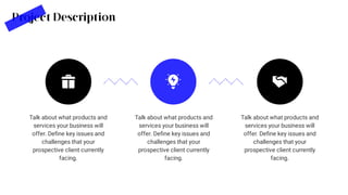 Talk about what products and
services your business will
offer. Deﬁne key issues and
challenges that your
prospective client currently
facing.
Project Description
Talk about what products and
services your business will
offer. Deﬁne key issues and
challenges that your
prospective client currently
facing.
Talk about what products and
services your business will
offer. Deﬁne key issues and
challenges that your
prospective client currently
facing.
 