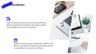 Qualifications
Explain and prove why you offer the best solution here.
Mention any relevant competition advantages, awards
or accreditations to boost your authority.
Explain and prove why you offer the best solution here.
Mention any relevant competition advantages, awards
or accreditations to boost your authority.
 