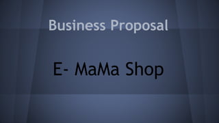 Business Proposal 
E- MaMa Shop 
 