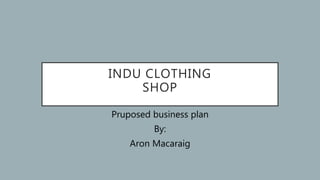 INDU CLOTHING
SHOP
Pruposed business plan
By:
Aron Macaraig
 