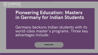 MORE INFO
Pioneering Education: Masters
in Germany for Indian Students
Germany beckons Indian students with its
world-class master's programs. Three key
advantages include:
 