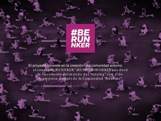 El proyecto consiste en la creación una comunidad entorno
al con cep to “RUNNKER” (RUNNER+WORKER), es d ecir
la vin culación d el m un d o d el “run n in g” con el d e
la em p resa a través d e la Com un id ad “Run n ker”.
 