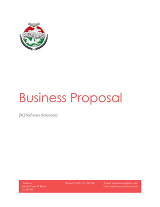 Business Proposal
[MJ Software Solutions]
Address:
Model Town R Block
LAHORE
Phone# (042) 111 849 849 Email: mjsolutions@info.com
Visit: mjsoftwaresolutions.com
 