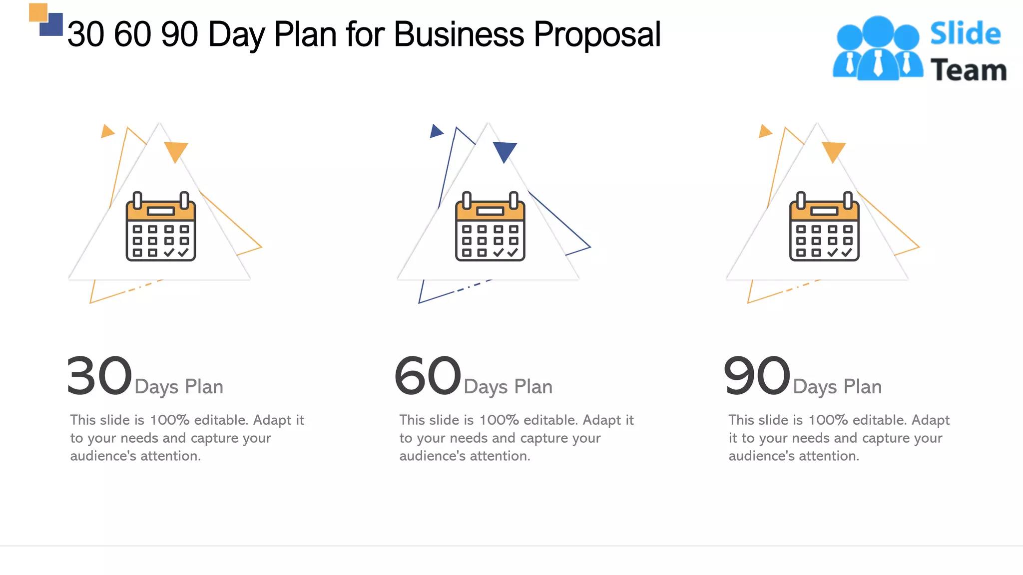 30 60 90 Day Plan for Business Proposal
26
30Days Plan
This slide is 100% editable. Adapt it
to your needs and capture your
audience's attention.
60Days Plan
This slide is 100% editable. Adapt it
to your needs and capture your
audience's attention.
90Days Plan
This slide is 100% editable. Adapt
it to your needs and capture your
audience's attention.
 