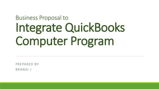 Business Proposal to
Integrate QuickBooks
Computer Program
PREPARED BY:
BRANDI J
 