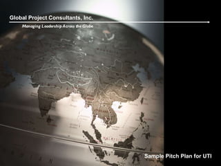 Global Project Consultants, Inc. Managing Leadership Across the Globe Sample Pitch Plan for UTI 
