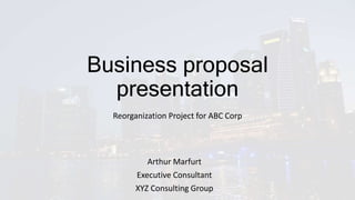 Business proposal
presentation
Reorganization Project for ABC Corp
Arthur Marfurt
Executive Consultant
XYZ Consulting Group
 