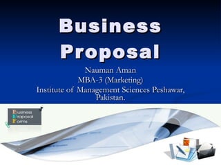 Business Proposal Nauman Aman MBA-3 (Marketing) Institute of Management Sciences Peshawar, Pakistan. 