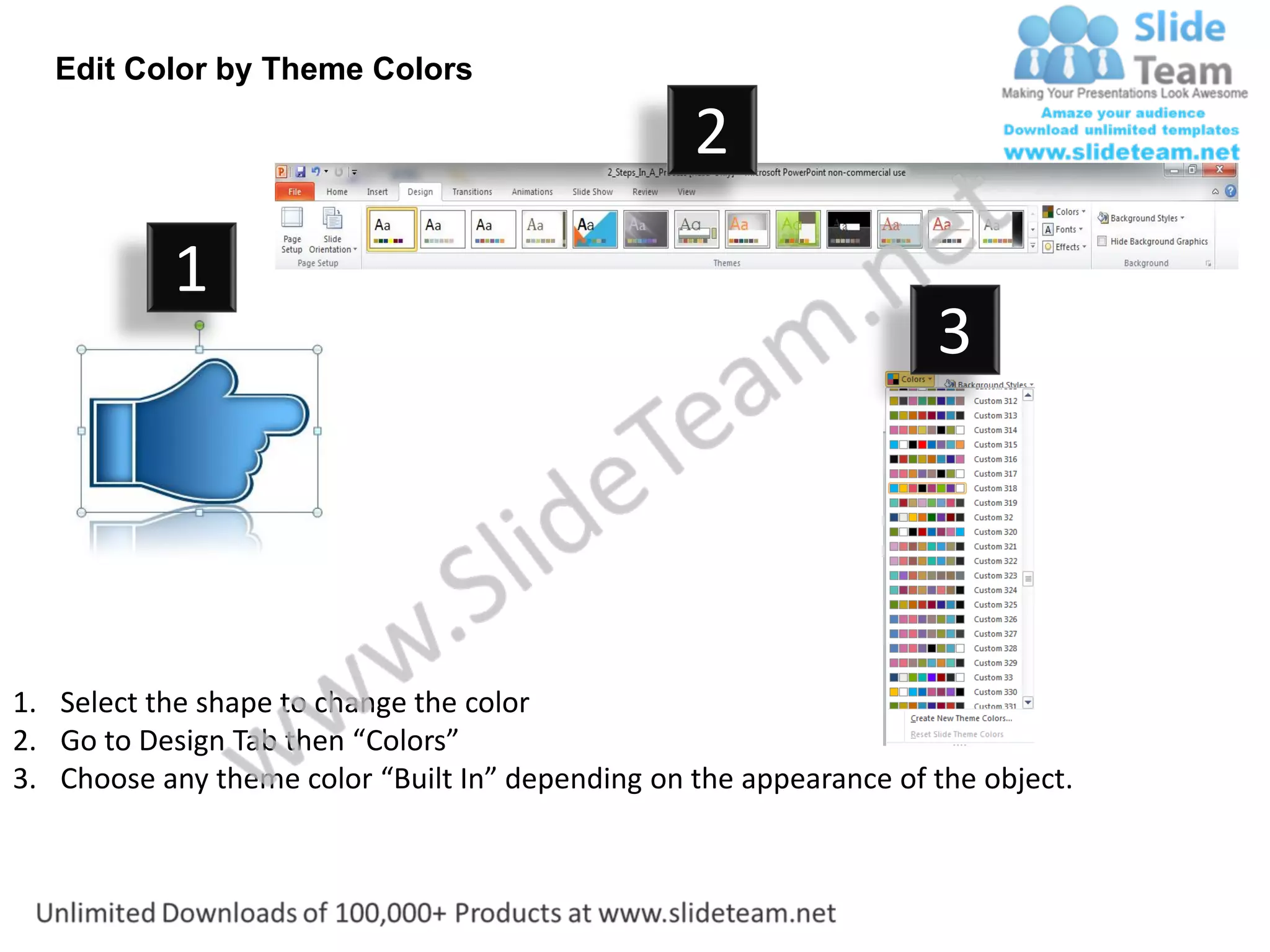 Edit Color by Theme Colors

                                                  2
           1
                                                                    3




1. Select the shape to change the color
2. Go to Design Tab then “Colors”
3. Choose any theme color “Built In” depending on the appearance of the object.
 