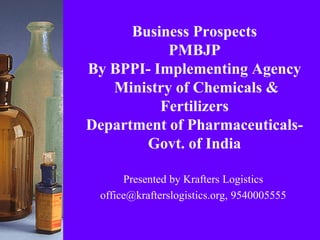 Business Prospects
PMBJP
By BPPI- Implementing Agency
Ministry of Chemicals &
Fertilizers
Department of Pharmaceuticals-
Govt. of India
Presented by Krafters Logistics
office@krafterslogistics.org, 9540005555
 