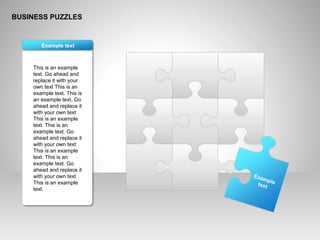 BUSINESS PUZZLES
Exampletext
This is an example
text. Go ahead and
replace it with your
own text This is an
example text. This is
an example text. Go
ahead and replace it
with your own text
This is an example
text. This is an
example text. Go
ahead and replace it
with your own text
This is an example
text. This is an
example text. Go
ahead and replace it
with your own text
This is an example
text.
Example text
 