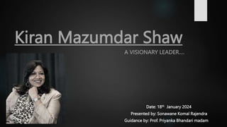 Kiran Mazumdar Shaw
A VISIONARY LEADER….
Date: 18th January 2024
Presented by: Sonawane Komal Rajendra
Guidance by: Prof. Priyanka Bhandari madam
 
