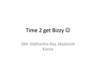 Time 2 get Bizzy 

QM: Siddhartha Roy, Madanish
           Kanna
 