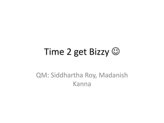 Time 2 get Bizzy 

QM: Siddhartha Roy, Madanish
           Kanna
 