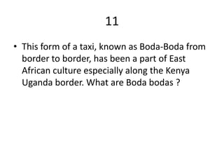 11
• This form of a taxi, known as Boda-Boda from
  border to border, has been a part of East
  African culture especially along the Kenya
  Uganda border. What are Boda bodas ?
 