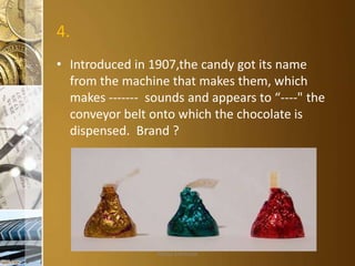 4.
• Introduced in 1907,the candy got its name
from the machine that makes them, which
makes ------- sounds and appears to “----" the
conveyor belt onto which the chocolate is
dispensed. Brand ?

Aditya S Acharya

 